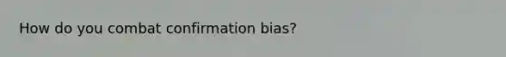 How do you combat confirmation bias?