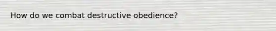 How do we combat destructive obedience?