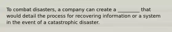 To combat disasters, a company can create a _________ that would detail the process for recovering information or a system in the event of a catastrophic disaster.