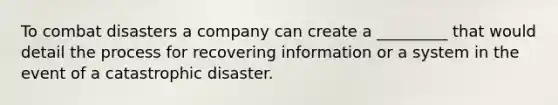 To combat disasters a company can create a _________ that would detail the process for recovering information or a system in the event of a catastrophic disaster.