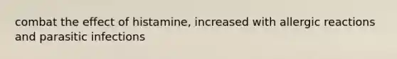 combat the effect of histamine, increased with allergic reactions and parasitic infections