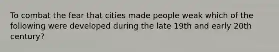 To combat the fear that cities made people weak which of the following were developed during the late 19th and early 20th century?