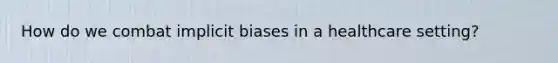 How do we combat implicit biases in a healthcare setting?