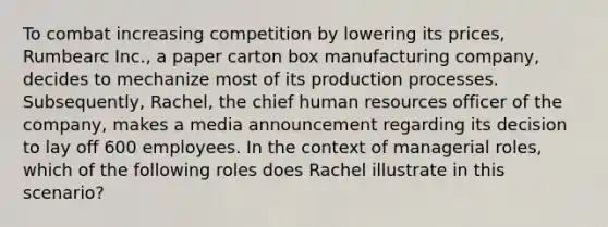 To combat increasing competition by lowering its prices, Rumbearc Inc., a paper carton box manufacturing company, decides to mechanize most of its production processes. Subsequently, Rachel, the chief human resources officer of the company, makes a media announcement regarding its decision to lay off 600 employees. In the context of managerial roles, which of the following roles does Rachel illustrate in this scenario?