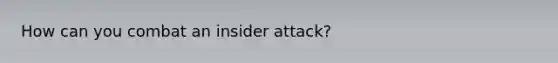 How can you combat an insider attack?