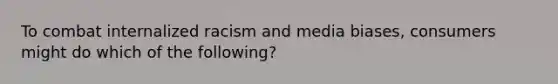 To combat internalized racism and media biases, consumers might do which of the following?