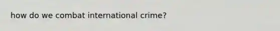 how do we combat international crime?