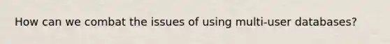 How can we combat the issues of using multi-user databases?