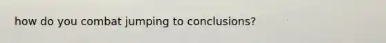 how do you combat jumping to conclusions?