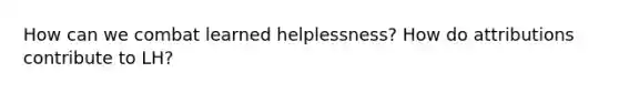 How can we combat learned helplessness? How do attributions contribute to LH?