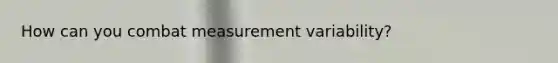 How can you combat measurement variability?