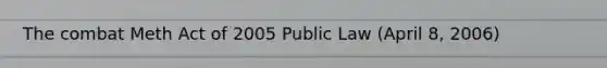 The combat Meth Act of 2005 Public Law (April 8, 2006)