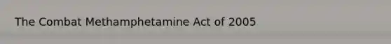 The Combat Methamphetamine Act of 2005