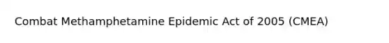 Combat Methamphetamine Epidemic Act of 2005 (CMEA)