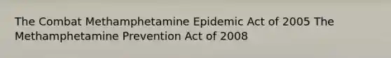 The Combat Methamphetamine Epidemic Act of 2005 The Methamphetamine Prevention Act of 2008