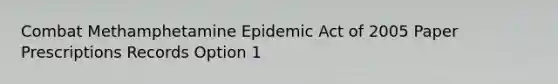 Combat Methamphetamine Epidemic Act of 2005 Paper Prescriptions Records Option 1