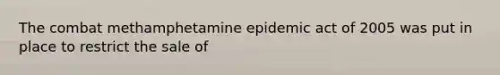 The combat methamphetamine epidemic act of 2005 was put in place to restrict the sale of