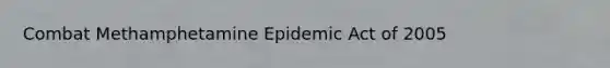 Combat Methamphetamine Epidemic Act of 2005