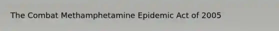 The Combat Methamphetamine Epidemic Act of 2005