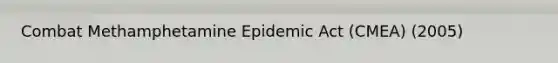 Combat Methamphetamine Epidemic Act (CMEA) (2005)