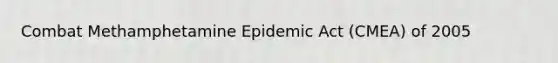 Combat Methamphetamine Epidemic Act (CMEA) of 2005