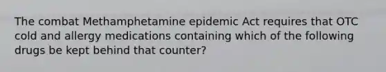 The combat Methamphetamine epidemic Act requires that OTC cold and allergy medications containing which of the following drugs be kept behind that counter?