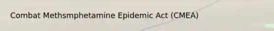 Combat Methsmphetamine Epidemic Act (CMEA)