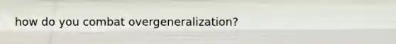 how do you combat overgeneralization?