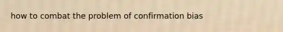 how to combat the problem of confirmation bias