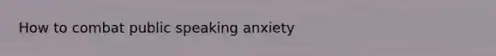 How to combat public speaking anxiety