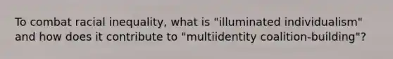 To combat racial inequality, what is "illuminated individualism" and how does it contribute to "multiidentity coalition-building"?