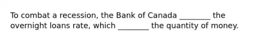 To combat a recession, the Bank of Canada ________ the overnight loans rate, which ________ the quantity of money.