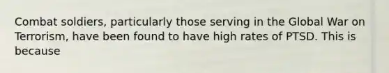 Combat soldiers, particularly those serving in the Global War on Terrorism, have been found to have high rates of PTSD. This is because