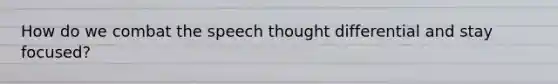 How do we combat the speech thought differential and stay focused?