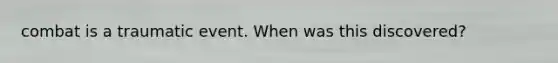 combat is a traumatic event. When was this discovered?