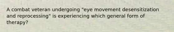 A combat veteran undergoing "eye movement desensitization and reprocessing" is experiencing which general form of therapy?