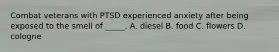 Combat veterans with PTSD experienced anxiety after being exposed to the smell of _____. A. diesel B. food C. flowers D. cologne