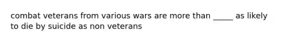 combat veterans from various wars are more than _____ as likely to die by suicide as non veterans