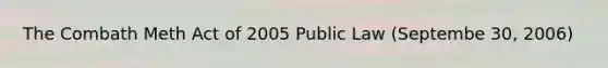 The Combath Meth Act of 2005 Public Law (Septembe 30, 2006)