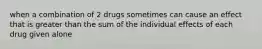 when a combination of 2 drugs sometimes can cause an effect that is greater than the sum of the individual effects of each drug given alone