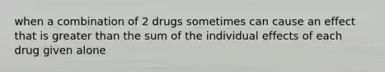 when a combination of 2 drugs sometimes can cause an effect that is greater than the sum of the individual effects of each drug given alone