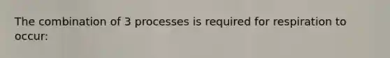 The combination of 3 processes is required for respiration to occur: