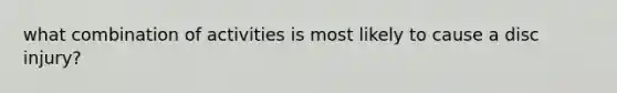 what combination of activities is most likely to cause a disc injury?