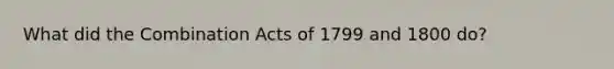 What did the Combination Acts of 1799 and 1800 do?