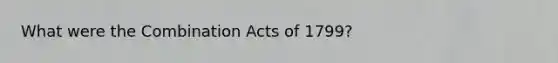 What were the Combination Acts of 1799?