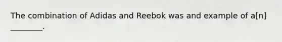 The combination of Adidas and Reebok was and example of a[n] ________.