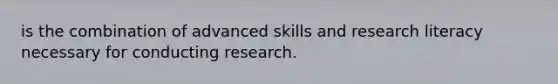 is the combination of advanced skills and research literacy necessary for conducting research.