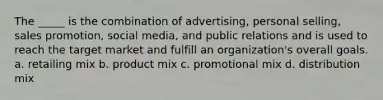 The _____ is the combination of advertising, personal selling, sales promotion, social media, and public relations and is used to reach the target market and fulfill an organization's overall goals. a. retailing mix b. product mix c. promotional mix d. distribution mix