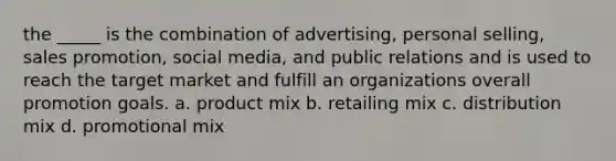 the _____ is the combination of advertising, personal selling, sales promotion, social media, and public relations and is used to reach the target market and fulfill an organizations overall promotion goals. a. product mix b. retailing mix c. distribution mix d. promotional mix