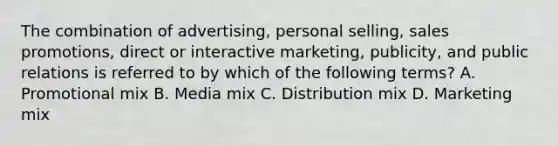 The combination of​ advertising, personal​ selling, sales​ promotions, direct or interactive​ marketing, publicity, and public relations is referred to by which of the following​ terms? A. Promotional mix B. Media mix C. Distribution mix D. Marketing mix